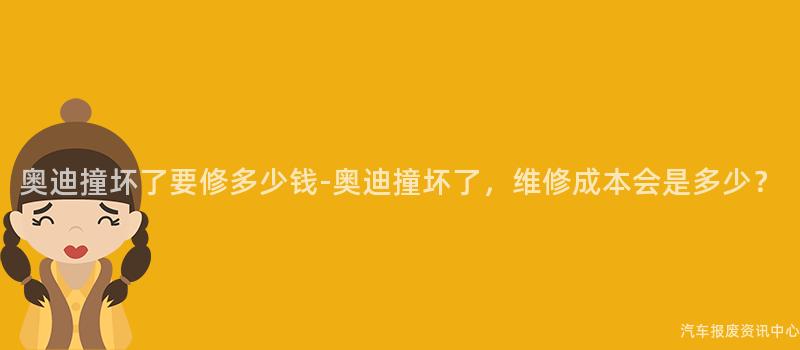 奥迪撞坏了要修多少钱-奥迪撞坏了，维修成本会是多少？