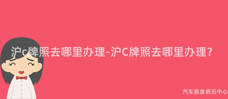 沪c牌照去哪里办理-沪C牌照去哪里办理？