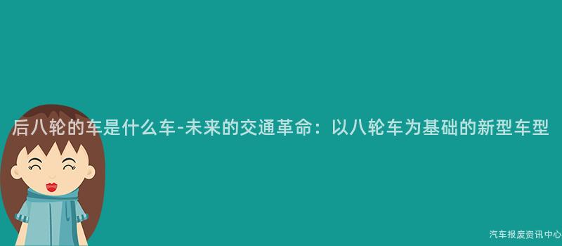 后八轮的车是什么车-未来的交通革命：以八轮车为基础的新型车型
