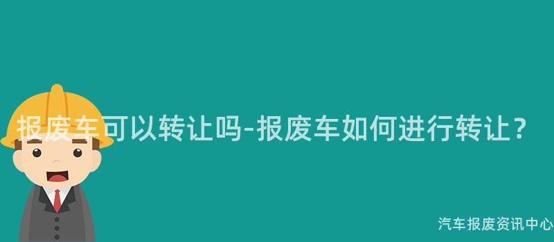 报废车可以转让吗-报废车如何进行转让？