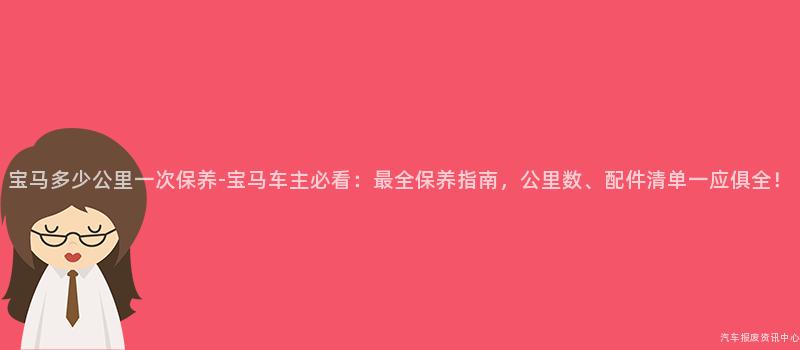 宝马多少公里一次保养-宝马车主必看：最全保养指南，公里数、配件清单一应俱全！