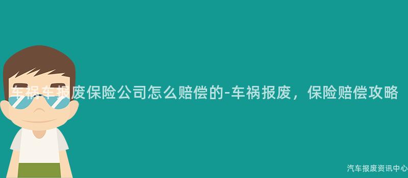 车祸车报废保险公司怎么赔偿的-车祸报废，保险赔偿攻略