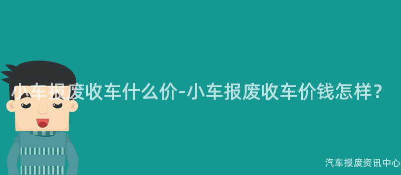 小车报废收车什么价-小车报废收车价钱怎样？