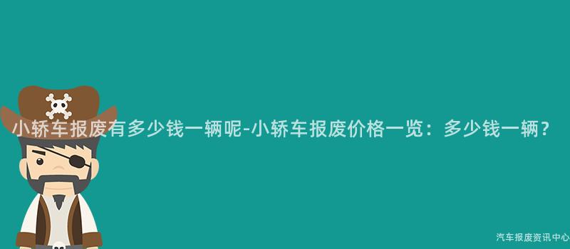 小轿车报废有多少钱一辆呢-小轿车报废价格一览：多少钱一辆？