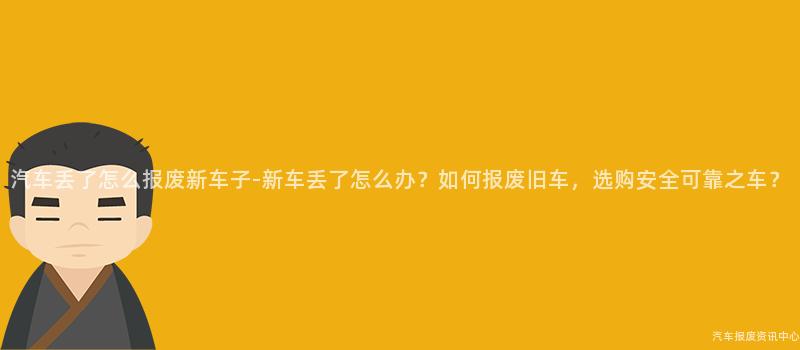 汽车丢了怎么报废新车子-新车丢了怎么办？如何报废旧车，选购安全可靠之车？