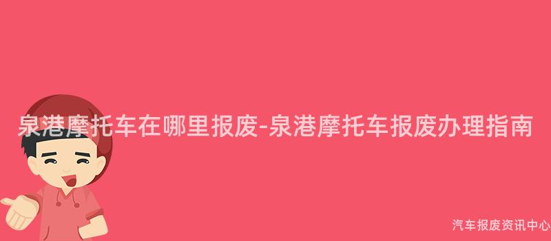 泉港摩托车在哪里报废-泉港摩托车报废办理指南