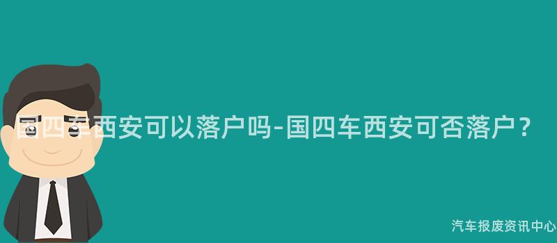 国四车西安可以落户吗-国四车西安可否落户？