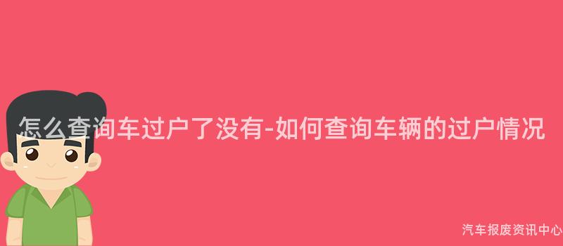 怎么查询车过户了没有-如何查询车辆的过户情况