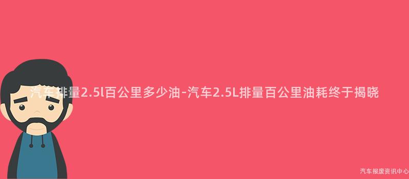 汽车排量2.5l百公里多少油-汽车2.5L排量百公里油耗终于揭晓