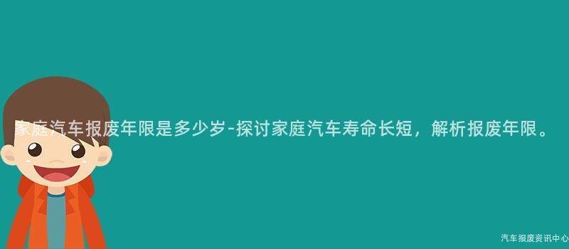 家庭汽车报废年限是多少岁-探讨家庭汽车寿命长短，解析报废年限。