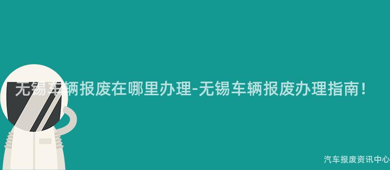 无锡车辆报废在哪里办理-无锡车辆报废办理指南！