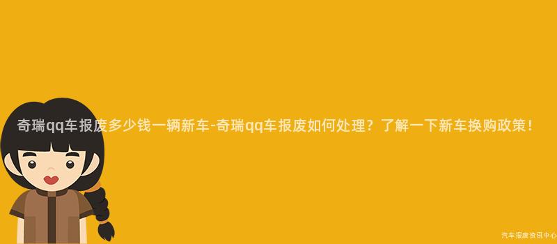 奇瑞qq车报废多少钱一辆新车-奇瑞qq车报废如何处理？了解一下新车换购政策！