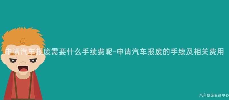 申请汽车报废需要什么手续费呢-申请汽车报废的手续及相关费用