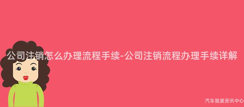 公司注销怎么办理流程手续-公司注销流程办理手续详解