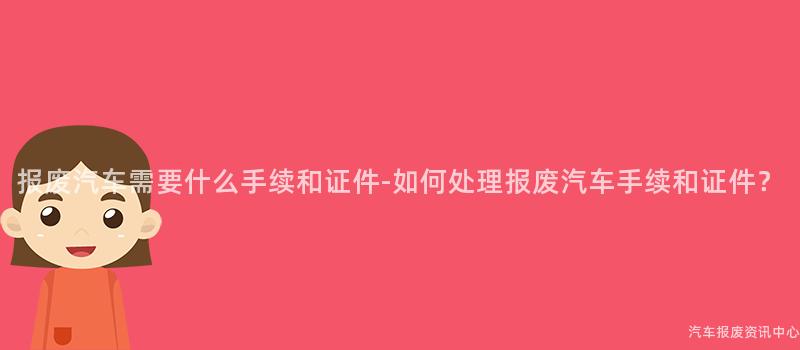 报废汽车需要什么手续和证件-如何处理报废汽车手续和证件？