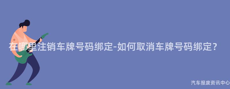 在哪里注销车牌号码绑定-如何取消车牌号码绑定？