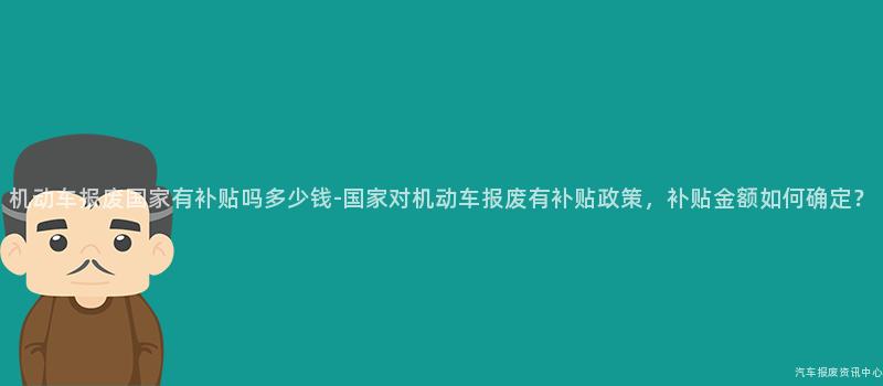 机动车报废国家有补贴吗多少钱-国家对机动车报废有补贴政策，补贴金额如何确定？