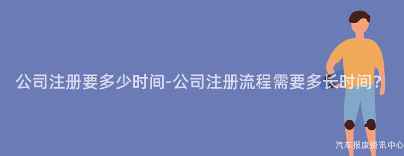 公司注册要多少时间-公司注册流程需要多长时间？