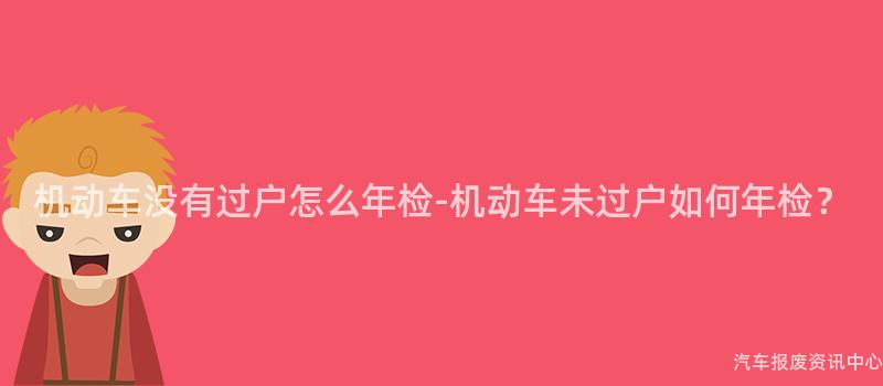 机动车没有过户怎么年检-机动车未过户如何年检？