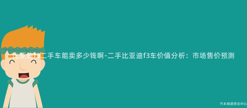 比亚迪f3二手车能卖多少钱啊-二手比亚迪f3车价值分析：市场售价预测