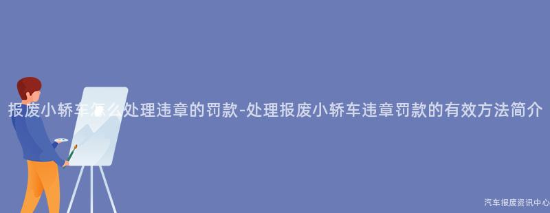 报废小轿车怎么处理违章的罚款-处理报废小轿车违章罚款的有效方法简介
