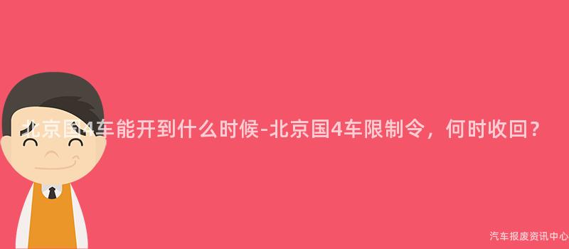 北京国4车能开到什么时候-北京国4车限制令，何时收回？
