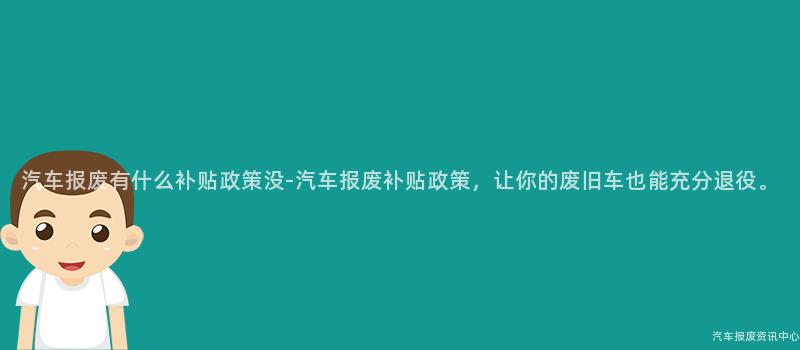 汽车报废有什么补贴政策没-汽车报废补贴政策，让你的废旧车也能充分退役。