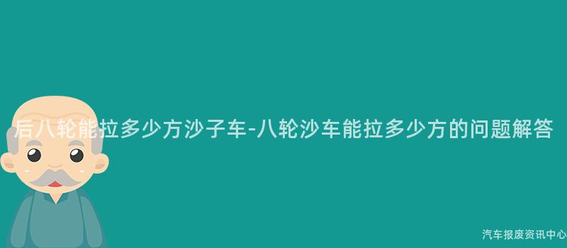 后八轮能拉多少方沙子车-八轮沙车能拉多少方的问题解答