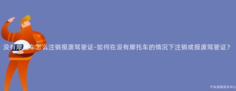 没有摩托车怎么注销报废驾驶证-如何在没有摩托车的情况下注销或报废驾驶证？
