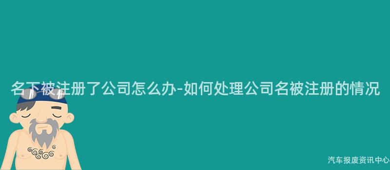 名下被注册了公司怎么办-如何处理公司名被注册的情况