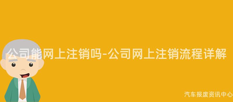 公司能网上注销吗-公司网上注销流程详解