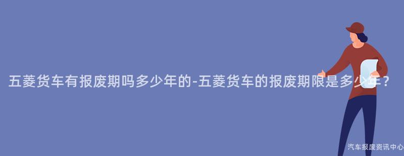 五菱货车有报废期吗多少年的-五菱货车的报废期限是多少年？