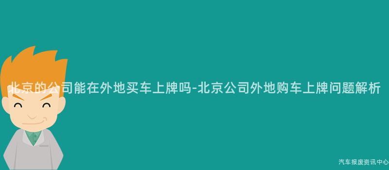 北京的公司能在外地买车上牌吗-北京公司外地购车上牌问题解析