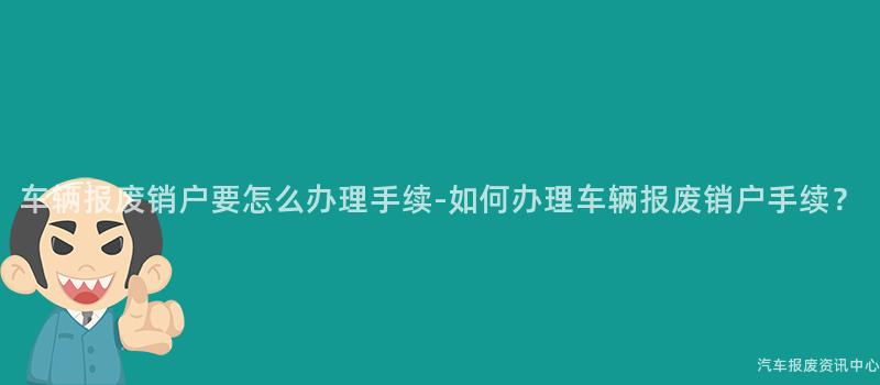 车辆报废销户要怎么办理手续-如何办理车辆报废销户手续？