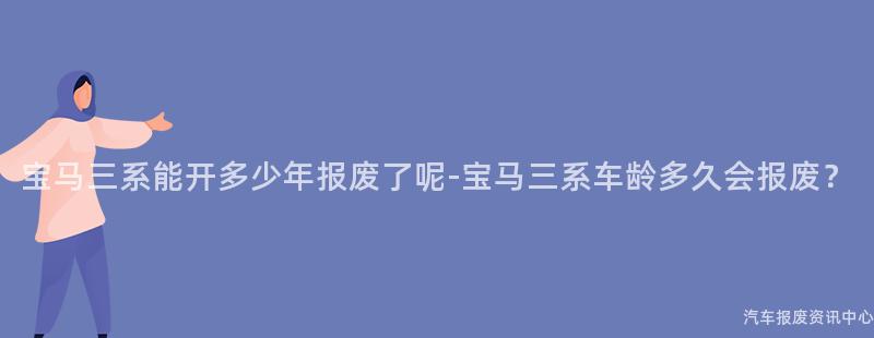 宝马三系能开多少年报废了呢-宝马三系车龄多久会报废？