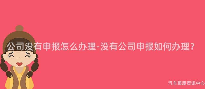 公司没有申报怎么办理-没有公司申报如何办理？