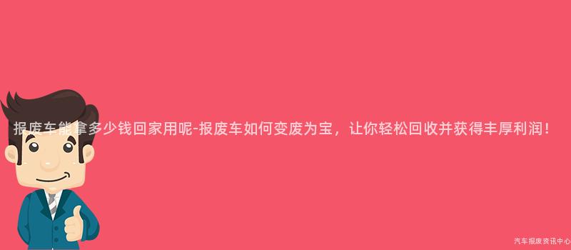 报废车能拿多少钱回家用呢-报废车如何变废为宝，让你轻松回收并获得丰厚利润！