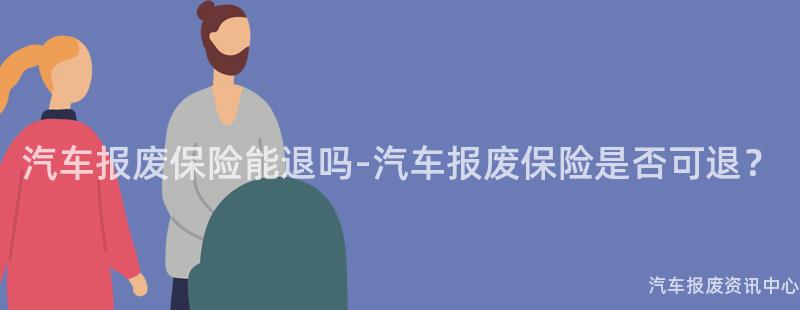 汽车报废保险能退吗-汽车报废保险是否可退？