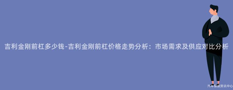 吉利金刚前杠多少钱-吉利金刚前杠价格走势分析：市场需求及供应对比分析