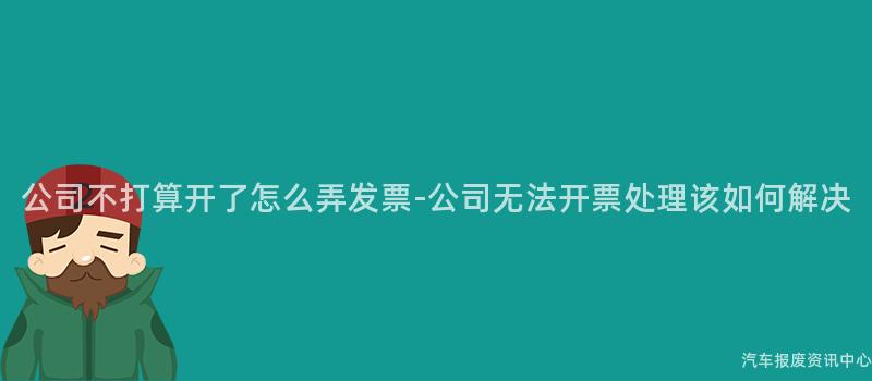 公司不打算开了怎么弄发票-公司无法开票处理该如何解决