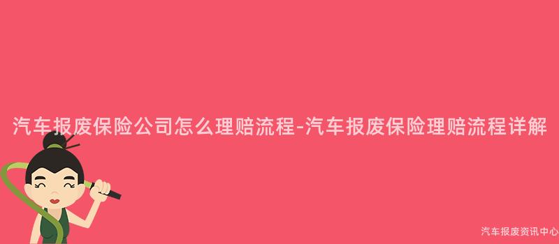 汽车报废保险公司怎么理赔流程-汽车报废保险理赔流程详解