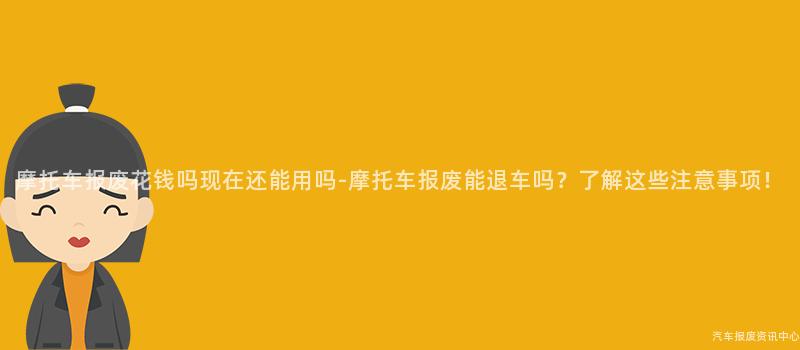 摩托车报废花钱吗现在还能用吗-摩托车报废能退车吗？了解这些注意事项！