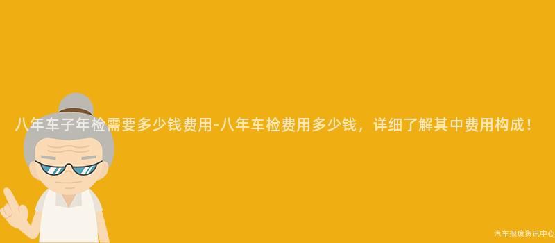 八年车子年检需要多少钱费用-八年车检费用多少钱，详细了解其中费用构成！