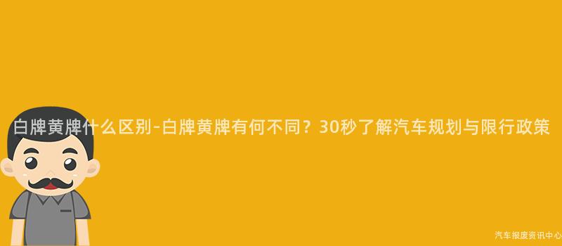 白牌黄牌什么区别-白牌黄牌有何不同？30秒了解汽车规划与限行政策