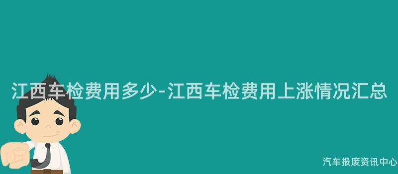 江西车检费用多少-江西车检费用上涨情况汇总