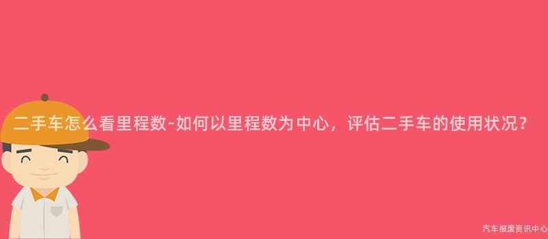 二手车怎么看里程数-如何以里程数为中心，评估二手车的使用状况？