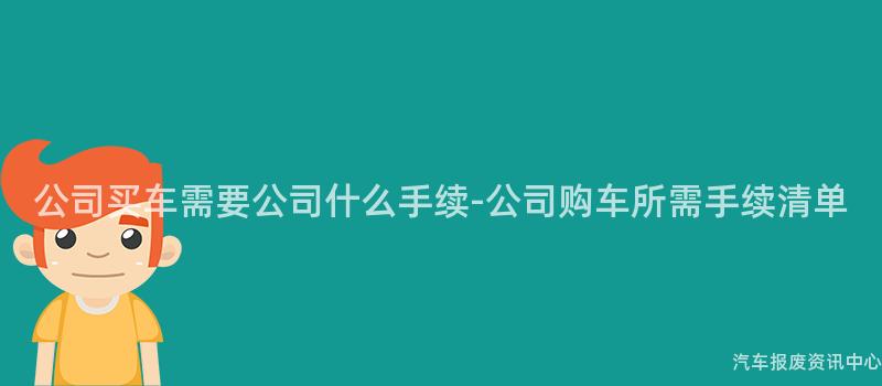 公司买车需要公司什么手续-公司购车所需手续清单