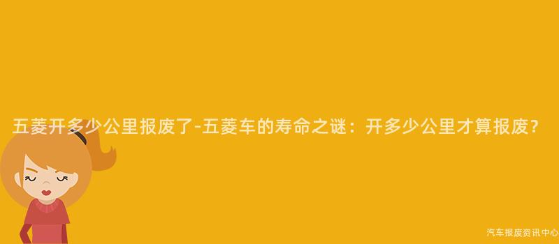 五菱开多少公里报废了-五菱车的寿命之谜：开多少公里才算报废？