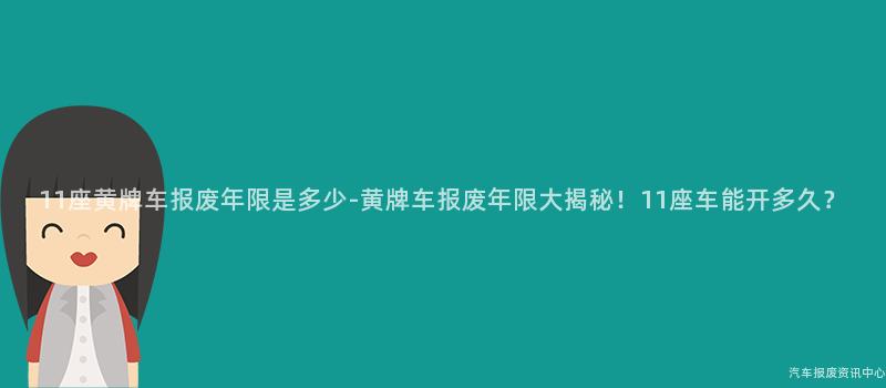 11座黄牌车报废年限是多少-黄牌车报废年限大揭秘！11座车能开多久？