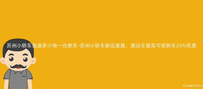 苏州小轿车报废多少钱一台新车-苏州小轿车新旧置换，废旧车最高可获新车25%优惠